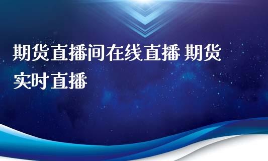 期货直播间在线直播 期货实时直播