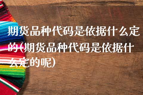 期货品种代码是依据什么定的(期货品种代码是依据什么定的呢)