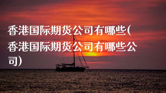 香港国际期货公司有哪些(香港国际期货公司有哪些公司)