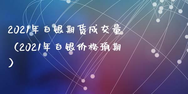 2021年白银期货成交量（2021年白银价格预期）