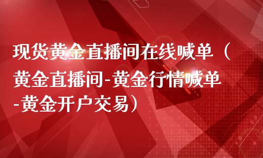 现货黄金直播间在线喊单（黄金直播间-黄金行情喊单-黄金开户交易）