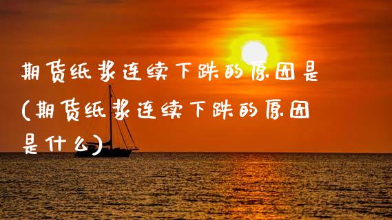 期货纸浆连续下跌的原因是(期货纸浆连续下跌的原因是什么)