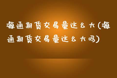 海通期货交易量这么大(海通期货交易量这么大吗)
