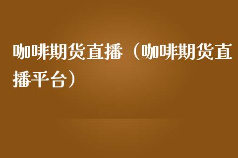 咖啡期货直播（咖啡期货直播平台）