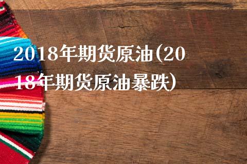 2018年期货原油(2018年期货原油暴跌)