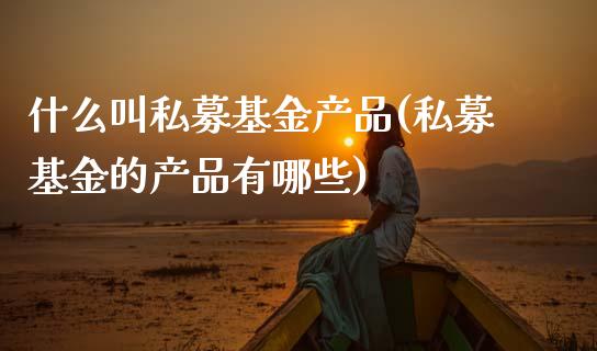 什么叫私募基金产品(私募基金的产品有哪些)