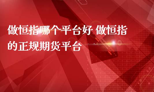 做恒指哪个平台好 做恒指的正规期货平台