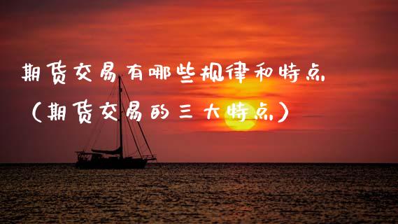 期货交易有哪些规律和特点（期货交易的三大特点）
