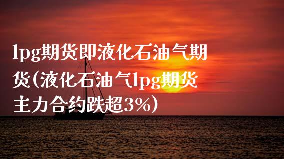 lpg期货即液化石油气期货(液化石油气lpg期货主力合约跌超3%)