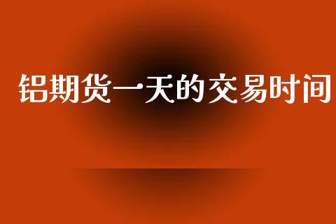 铝期货一天的交易时间