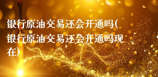 银行原油交易还会开通吗(银行原油交易还会开通吗现在)