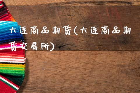 大连商品期货(大连商品期货交易所)