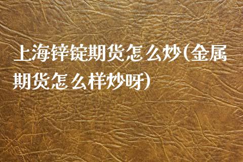 上海锌锭期货怎么炒(金属期货怎么样炒呀)