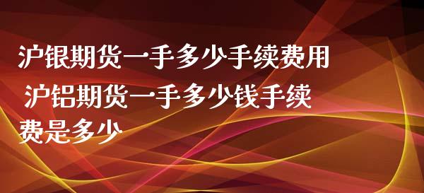 沪银期货一手多少手续费用 沪铝期货一手多少钱手续费是多少