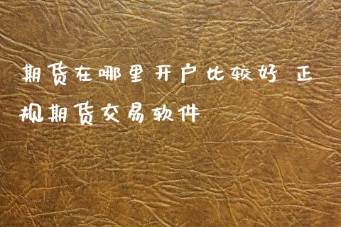 期货在哪里开户比较好 正规期货交易软件