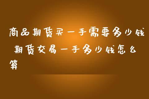 商品期货买一手需要多少钱 期货交易一手多少钱怎么算