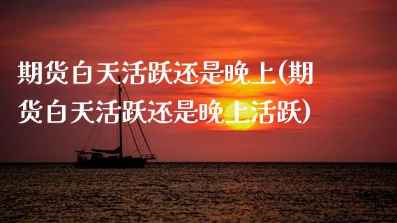 期货白天活跃还是晚上(期货白天活跃还是晚上活跃)