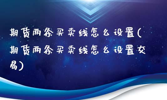 期货两条买卖线怎么设置(期货两条买卖线怎么设置交易)