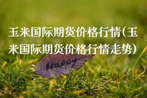 玉米国际期货价格行情(玉米国际期货价格行情走势)