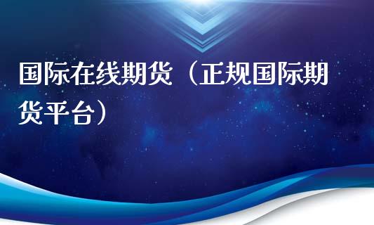 国际在线期货（正规国际期货平台）