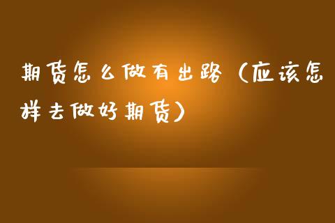 期货怎么做有出路（应该怎样去做好期货）