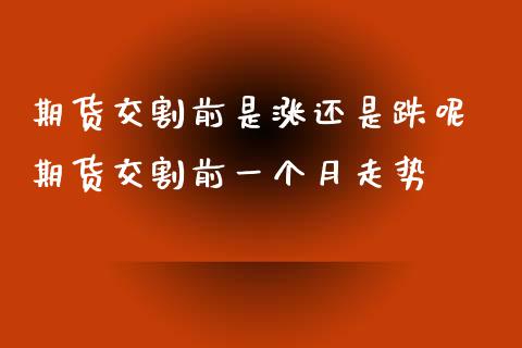 期货交割前是涨还是跌呢 期货交割前一个月走势_https://www.dglong8.com_期货理财_第1张