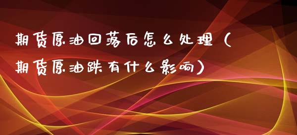 期货原油回落后怎么处理（期货原油跌有什么影响）