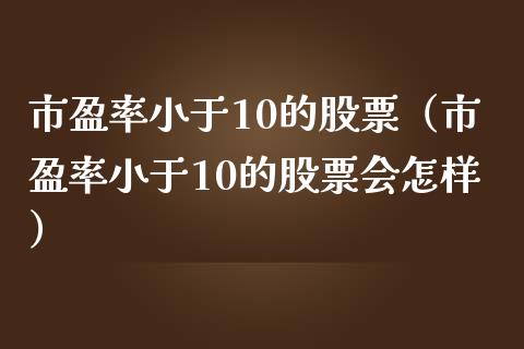 市盈率小于10的股票（市盈率小于10的股票会怎样）
