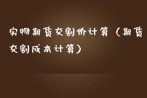实物期货交割价计算（期货交割成本计算）