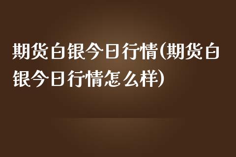 期货白银今日行情(期货白银今日行情怎么样)