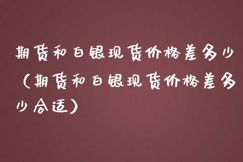 期货和白银现货价格差多少（期货和白银现货价格差多少合适）
