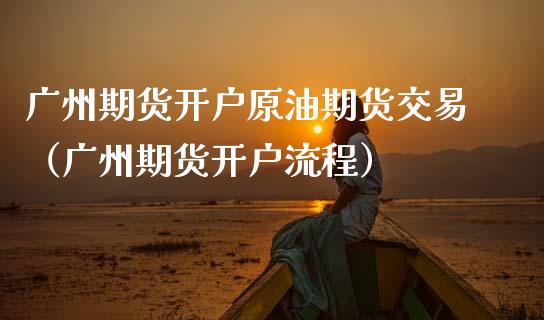 广州期货开户原油期货交易（广州期货开户流程）