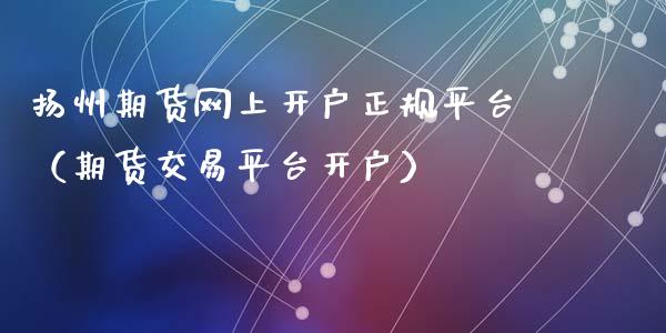 扬州期货网上开户正规平台（期货交易平台开户）