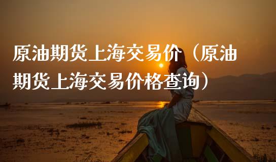 原油期货上海交易价（原油期货上海交易价格查询）