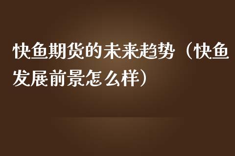 快鱼期货的未来趋势（快鱼发展前景怎么样）