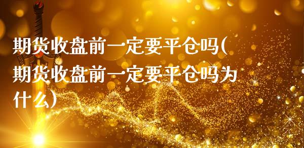 期货收盘前一定要平仓吗(期货收盘前一定要平仓吗为什么)