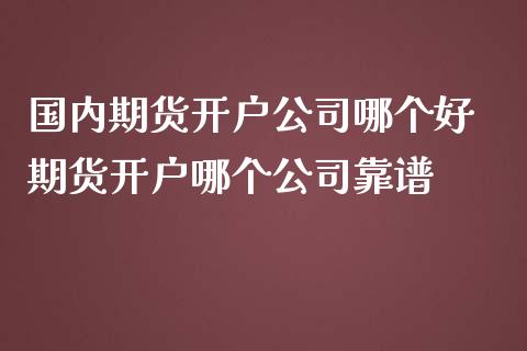 国内期货开户公司哪个好 期货开户哪个公司靠谱