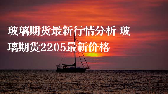 玻璃期货最新行情分析 玻璃期货2205最新价格
