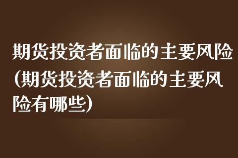 期货投资者面临的主要风险(期货投资者面临的主要风险有哪些)