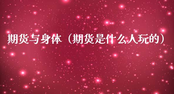 期货与身体（期货是什么人玩的）