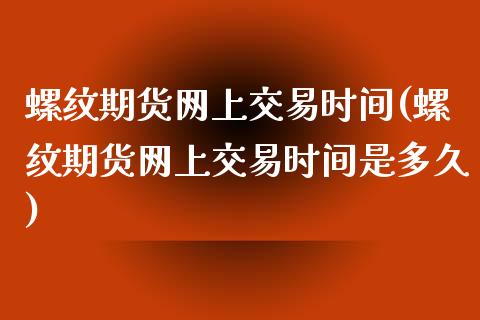 螺纹期货网上交易时间(螺纹期货网上交易时间是多久)