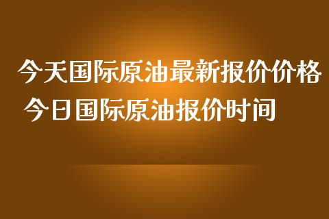今天国际原油最新报价价格 今日国际原油报价时间