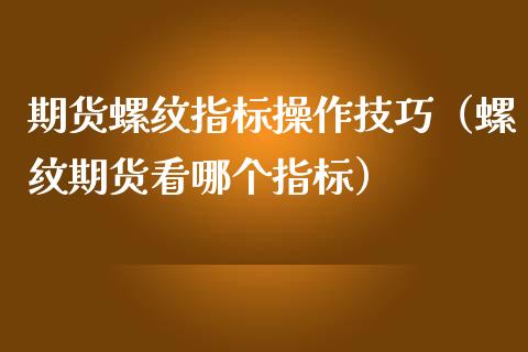 期货螺纹指标操作技巧（螺纹期货看哪个指标）