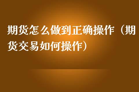 期货怎么做到正确操作（期货交易如何操作）