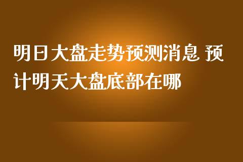 明日大盘走势预测消息 预计明天大盘底部在哪