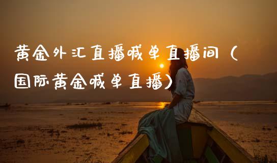 黄金外汇直播喊单直播间（国际黄金喊单直播）