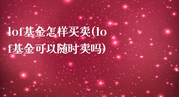 lof基金怎样买卖(lof基金可以随时卖吗)