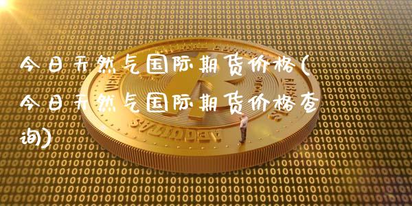 今日天然气国际期货价格(今日天然气国际期货价格查询)