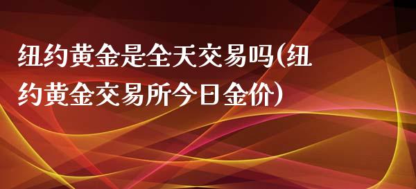 纽约黄金是全天交易吗(纽约黄金交易所今日金价)
