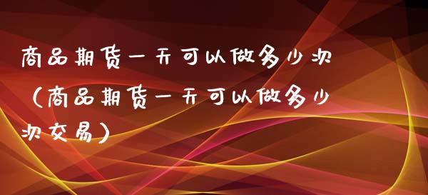 商品期货一天可以做多少次（商品期货一天可以做多少次交易）_https://www.dglong8.com_股票理财_第1张